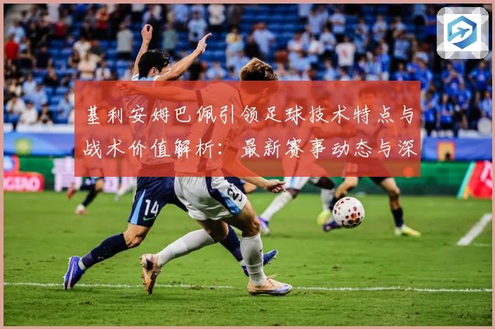 基利安姆巴佩引领足球技术特点与战术价值解析：最新赛事动态与深度分析