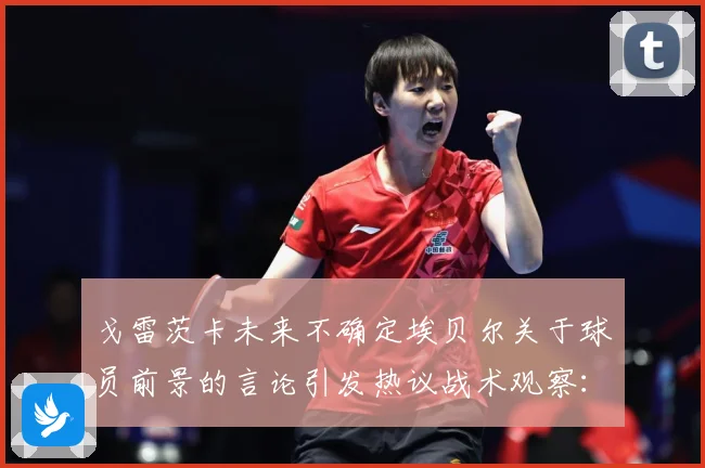 戈雷茨卡未来不确定埃贝尔关于球员前景的言论引发热议战术观察：最新赛事动态与深度分析