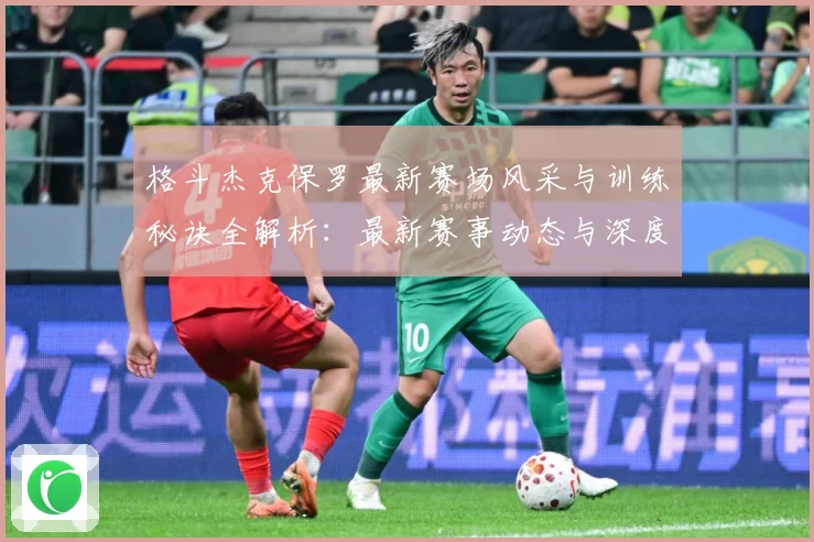 格斗杰克保罗最新赛场风采与训练秘诀全解析：最新赛事动态与深度分析