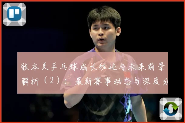 张本美乒乓球成长轨迹与未来前景解析（2）：最新赛事动态与深度分析