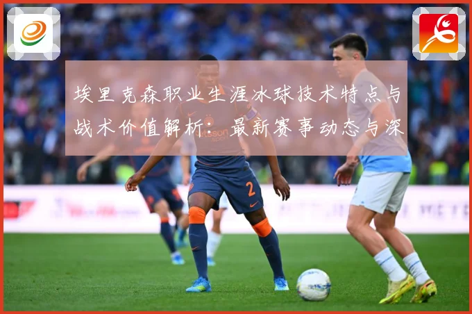 埃里克森职业生涯冰球技术特点与战术价值解析：最新赛事动态与深度分析