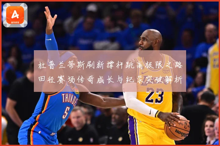 杜普兰蒂斯刷新撑杆跳高极限之路田径赛场传奇成长与纪录突破解析：最新赛事动态与深度分析