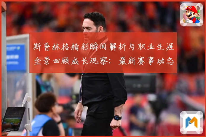 斯普林格精彩瞬间解析与职业生涯全景回顾成长观察：最新赛事动态与深度分析