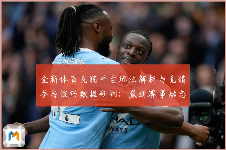 全新体育竞猜平台玩法解析与竞猜参与技巧数据研判：最新赛事动态与深度分析