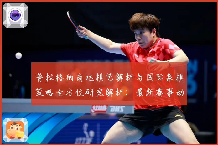 普拉格纳南达棋艺解析与国际象棋策略全方位研究解析：最新赛事动态与深度分析