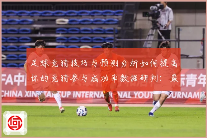 足球竞猜技巧与预测分析如何提高你的竞猜参与成功率数据研判：最新赛事动态与深度分析