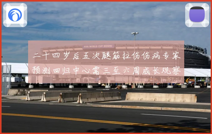 二十四岁后五次腿筋拉伤伤病专家预测回归中心需三至六周成长观察：最新赛事动态与深度分析