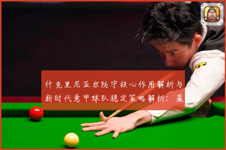 什克里尼亚尔防守核心作用解析与新时代意甲球队稳定策略解析：最新赛事动态与深度分析