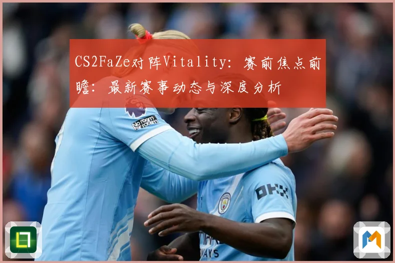 CS2FaZe对阵Vitality：赛前焦点前瞻：最新赛事动态与深度分析