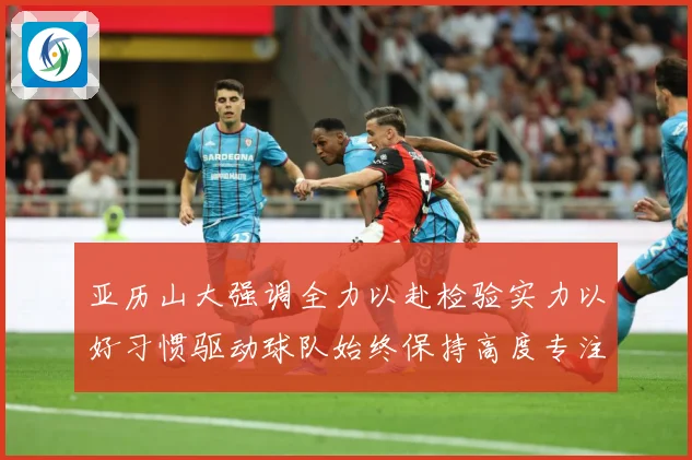 亚历山大强调全力以赴检验实力以好习惯驱动球队始终保持高度专注成长观察：最新赛事动态与深度分析