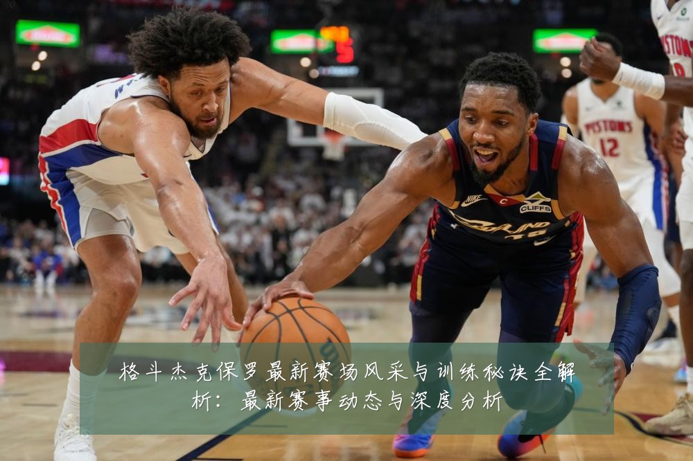 格斗杰克保罗最新赛场风采与训练秘诀全解析:最新赛事动态与深度分析