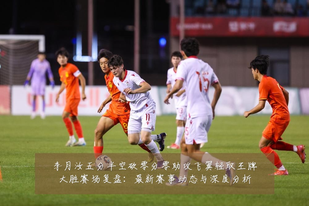 李月汝五分半空砍零分零助攻飞翼轻取王牌大胜赛场复盘:最新赛事动态与深度分析