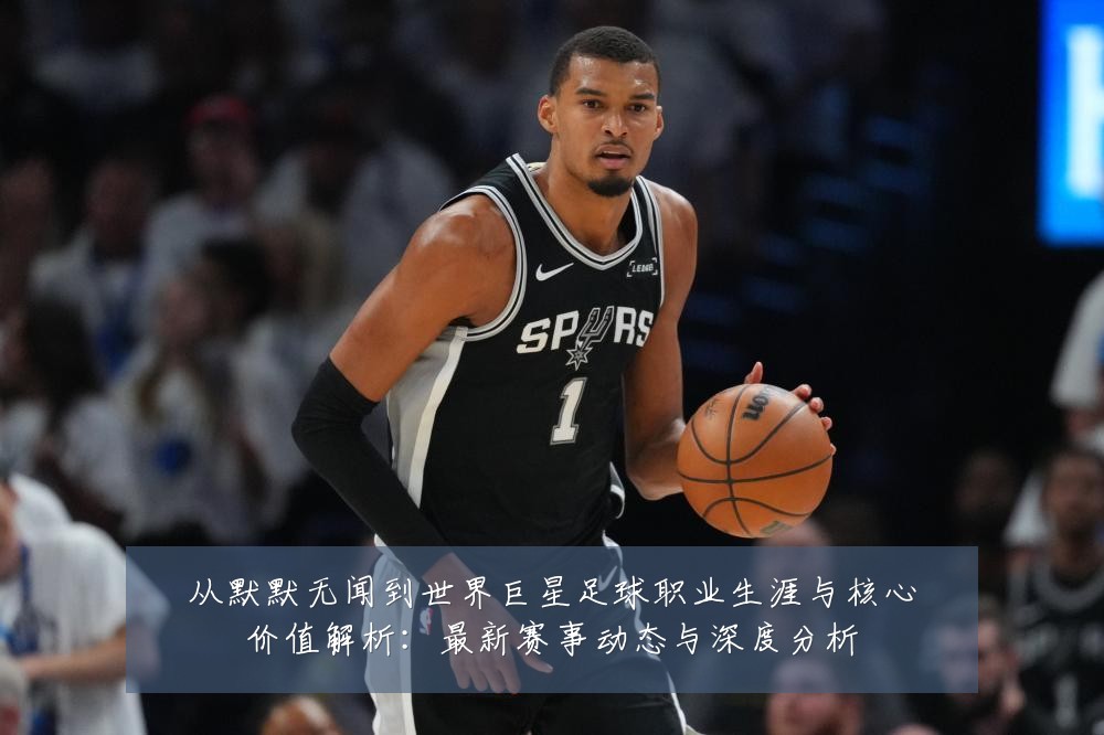 从默默无闻到世界巨星足球职业生涯与核心价值解析:最新赛事动态与深度分析