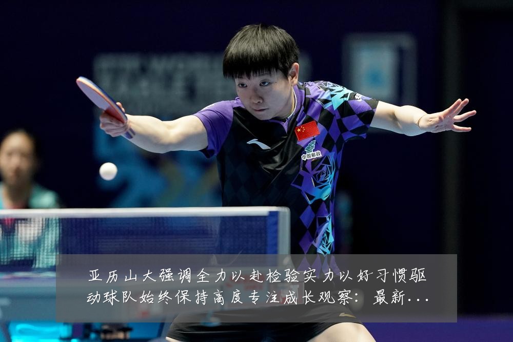 亚历山大强调全力以赴检验实力以好习惯驱动球队始终保持高度专注成长观察:最新赛事动态与深度分析