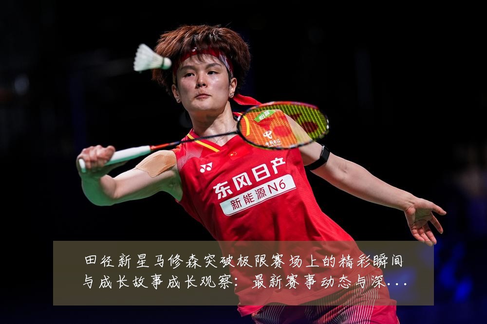 田径新星马修森突破极限赛场上的精彩瞬间与成长故事成长观察:最新赛事动态与深度分析