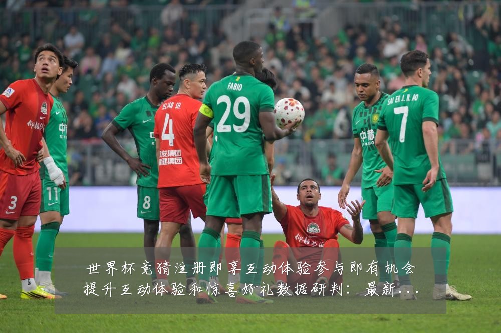 世界杯竞猜注册即享互动体验参与即有机会提升互动体验和惊喜好礼数据研判:最新赛事动态与深度分析