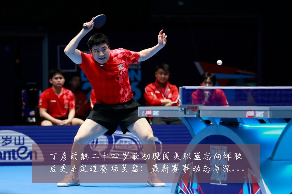丁彦雨航二十四岁获初现闯美职篮志向蝉联后更坚定追赛场复盘:最新赛事动态与深度分析