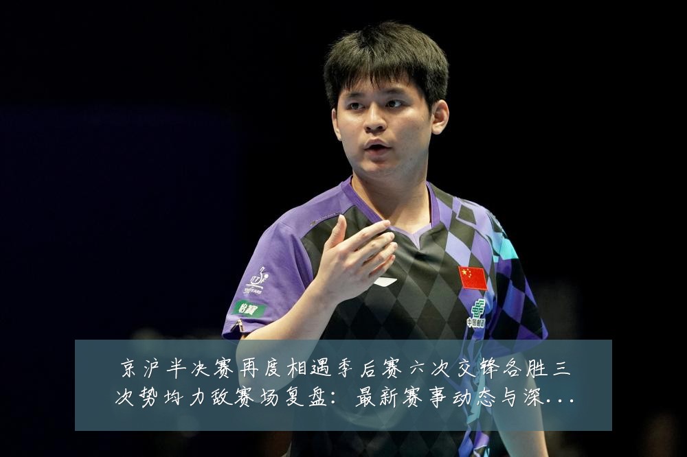 京沪半决赛再度相遇季后赛六次交锋各胜三次势均力敌赛场复盘:最新赛事动态与深度分析