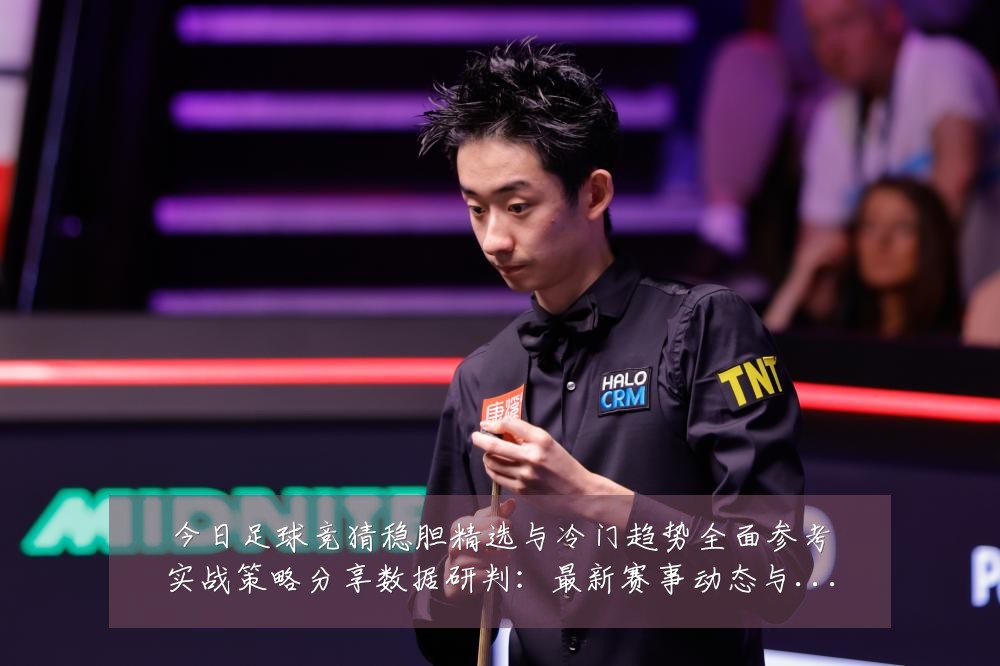 今日足球竞猜稳胆精选与冷门趋势全面参考实战策略分享数据研判:最新赛事动态与深度分析