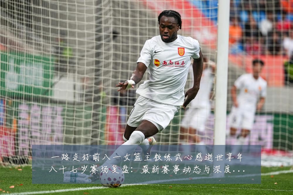 一路走好前八一女篮主教练武心慈逝世享年八十七岁赛场复盘：最新赛事动态与深度分析
