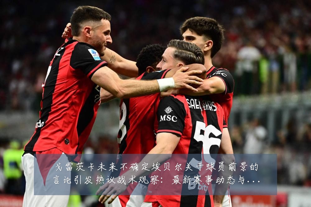 戈雷茨卡未来不确定埃贝尔关于球员前景的言论引发热议战术观察：最新赛事动态与深度分析