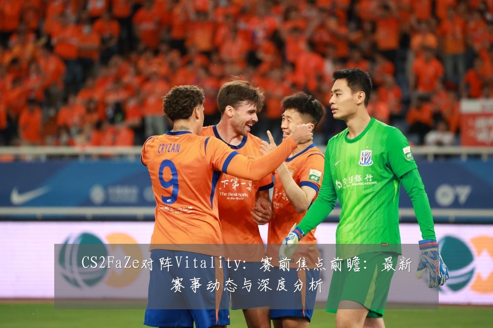 CS2FaZe对阵Vitality:赛前焦点前瞻:最新赛事动态与深度分析