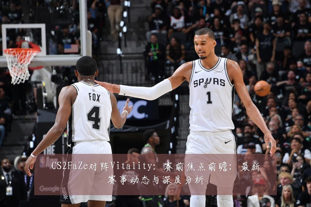 CS2FaZe对阵Vitality:赛前焦点前瞻:最新赛事动态与深度分析